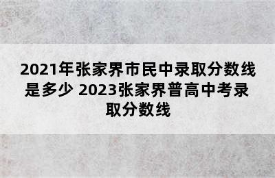 2021年张家界市民中录取分数线是多少 2023张家界普高中考录取分数线